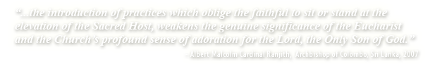 ... the introduction of practices which oblige the faithful to sit or stand at the elevation of the Sacred Host, weakens the genuine significance of the Eucharist and the Church’s profound sense of adoration for the Lord, the Only Son of God.